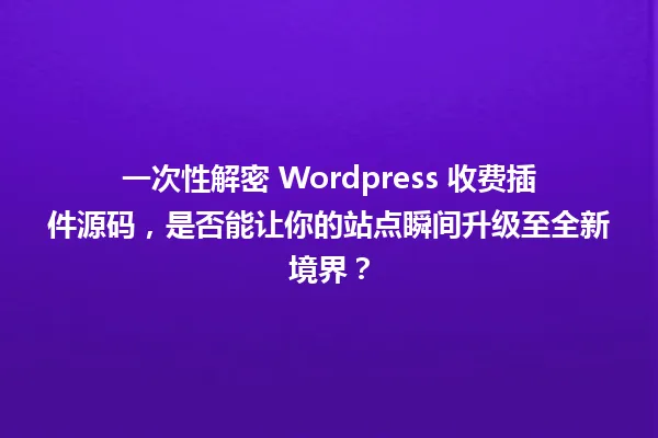 一次性解密 WordPress 收费插件源码，是否能让你的站点瞬间升级至全新境界？ 一