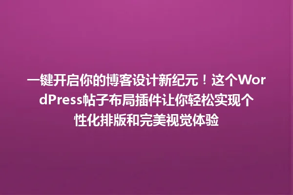 一键开启你的博客设计新纪元！这个WordPress帖子布局插件让你轻松实现个性化排版和完美视觉体验 一