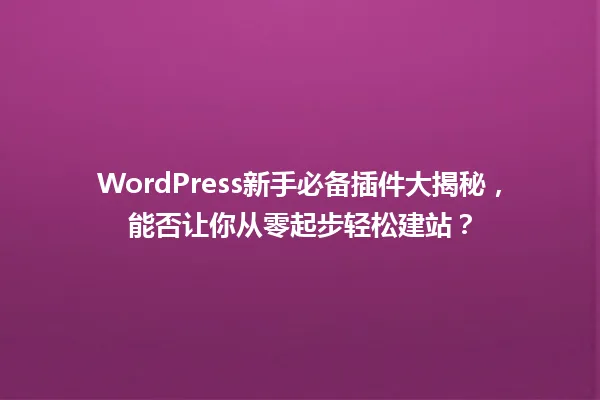 WordPress新手必备插件大揭秘,能否让你从零起步轻松建站? 一