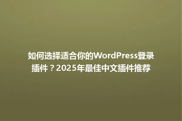 如何选择适合你的WordPress登录插件?2025年最佳中文插件推荐 一
