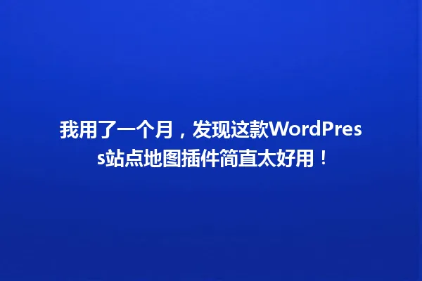 我用了一个月,发现这款WordPress站点地图插件简直太好用! 一