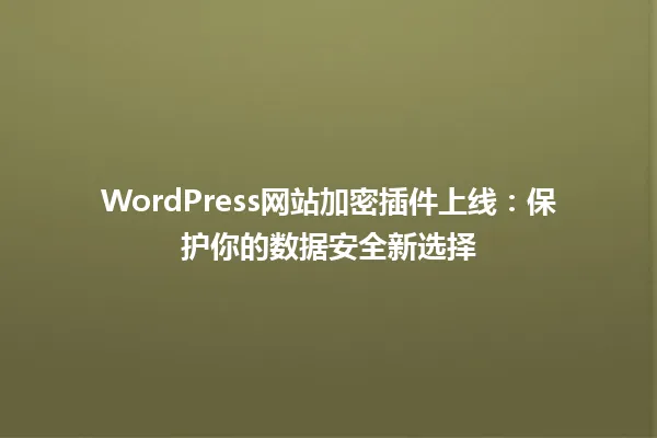 WordPress网站加密插件上线：保护你的数据安全新选择 一