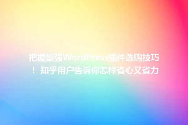 把握最强WordPress插件选购技巧! 知乎用户告诉你怎样省心又省力 一