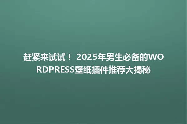 赶紧来试试! 2025年男生必备的WORDPRESS壁纸插件推荐大揭秘 一