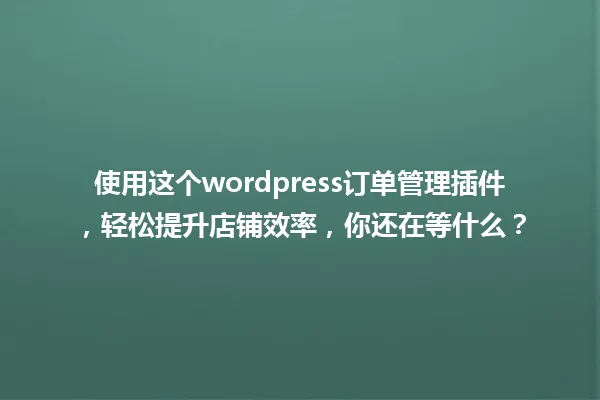 使用这个wordpress订单管理插件,轻松提升店铺效率,你还在等什么? 一