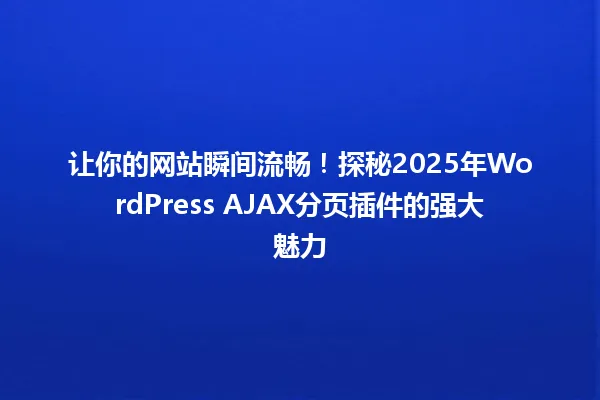 让你的网站瞬间流畅!探秘2025年WordPress AJAX分页插件的强大魅力 一