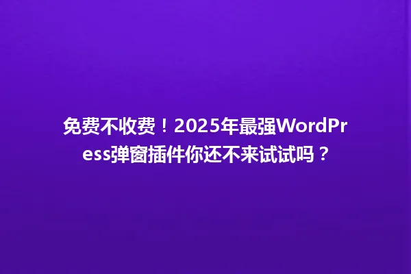 免费不收费!2025年最强WordPress弹窗插件你还不来试试吗? 一