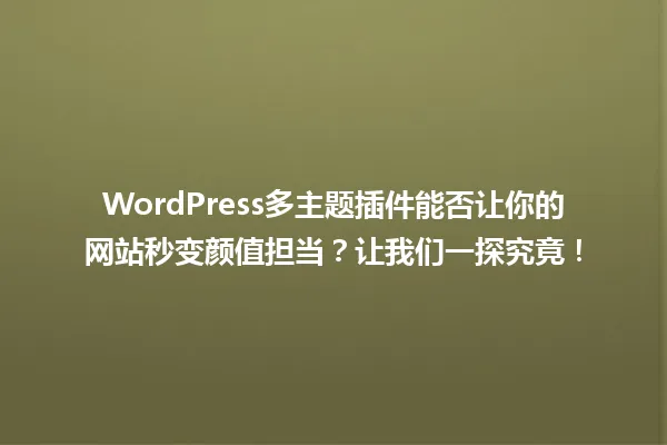 WordPress多主题插件能否让你的网站秒变颜值担当？让我们一探究竟！ 一