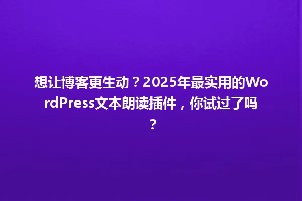 想让博客更生动?2025年最实用的WordPress文本朗读插件,你试过了吗? 一