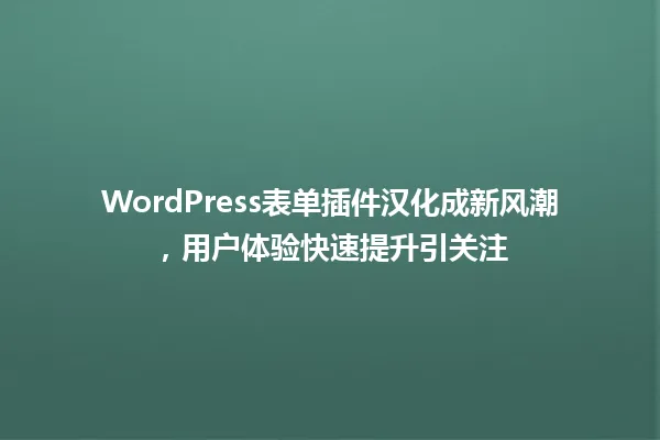 WordPress表单插件汉化成新风潮，用户体验快速提升引关注 一