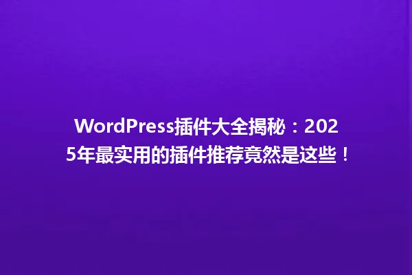 WordPress插件大全揭秘:2025年最实用的插件推荐竟然是这些! 一