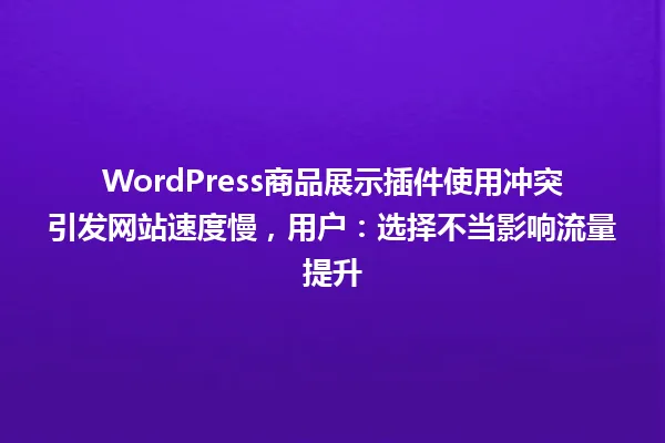 WordPress商品展示插件使用冲突引发网站速度慢，用户：选择不当影响流量提升 一
