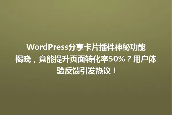 WordPress分享卡片插件神秘功能揭晓,竟能提升页面转化率50%?用户体验反馈引发热议! 一
