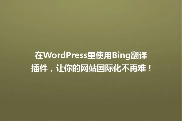 在WordPress里使用Bing翻译插件,让你的网站国际化不再难! 一