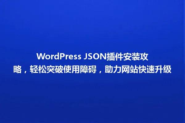 WordPress JSON插件安装攻略,轻松突破使用障碍,助力网站快速升级 一
