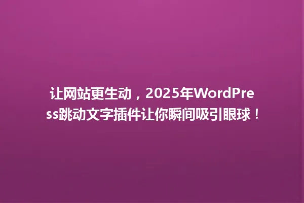 让网站更生动,2025年WordPress跳动文字插件让你瞬间吸引眼球! 一