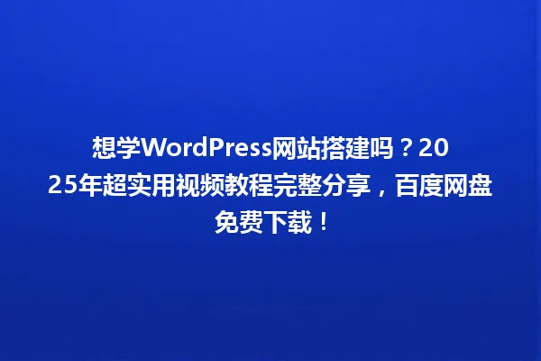 想学WordPress网站搭建吗?2025年超实用视频教程完整分享,百度网盘免费下载! 一