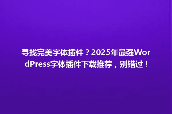 寻找完美字体插件?2025年最强WordPress字体插件下载推荐,别错过! 一
