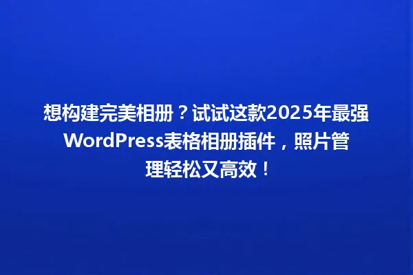 想构建完美相册?试试这款2025年最强WordPress表格相册插件,照片管理轻松又高效! 一
