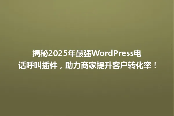 揭秘2025年最强WordPress电话呼叫插件,助力商家提升客户转化率! 一