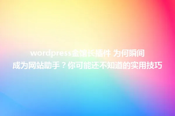 wordpress金馆长插件 为何瞬间成为网站助手?你可能还不知道的实用技巧 一