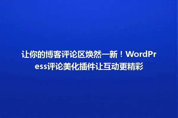 让你的博客评论区焕然一新!WordPress评论美化插件让互动更精彩 一
