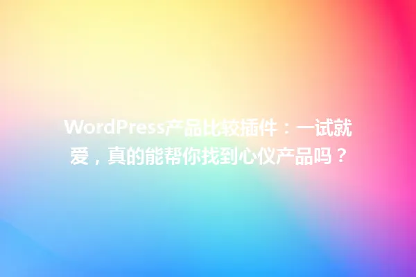 WordPress产品比较插件：一试就爱，真的能帮你找到心仪产品吗？ 一