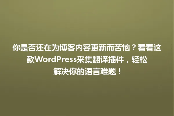 你是否还在为博客内容更新而苦恼？看看这款WordPress采集翻译插件，轻松解决你的语言难题！ 一