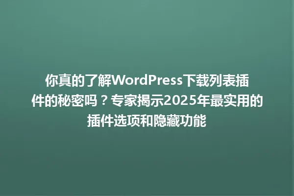 你真的了解WordPress下载列表插件的秘密吗?专家揭示2025年最实用的插件选项和隐藏功能 一