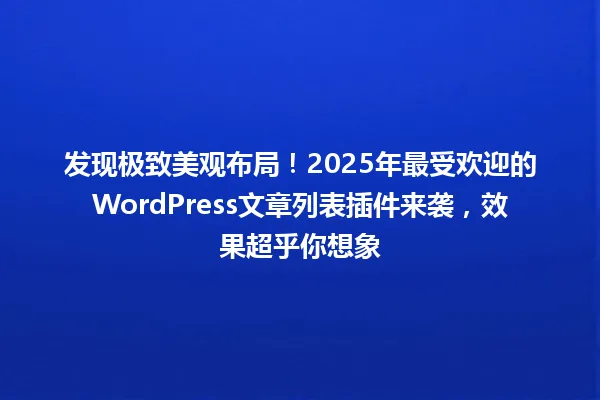 发现极致美观布局!2025年最受欢迎的WordPress文章列表插件来袭,效果超乎你想象 一