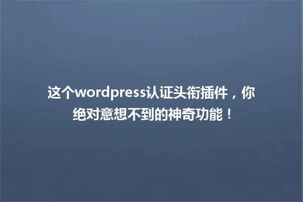 这个wordpress认证头衔插件,你绝对意想不到的神奇功能! 一