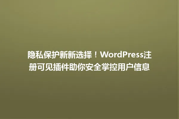 隐私保护新新选择!WordPress注册可见插件助你安全掌控用户信息 一