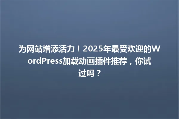 为网站增添活力!2025年最受欢迎的WordPress加载动画插件推荐,你试过吗? 一