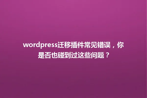 wordpress迁移插件常见错误，你是否也碰到过这些问题？ 一