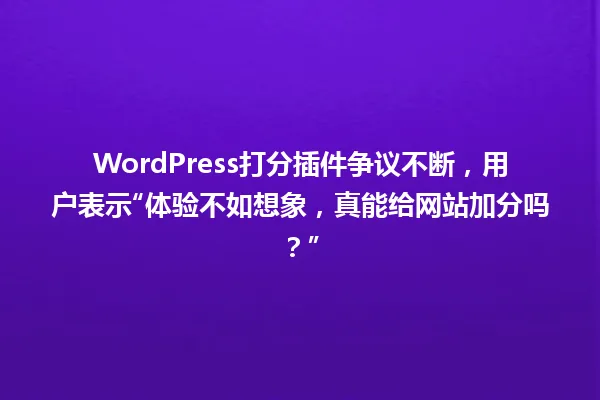 WordPress打分插件争议不断,用户表示“体验不如想象,真能给网站加分吗?” 一