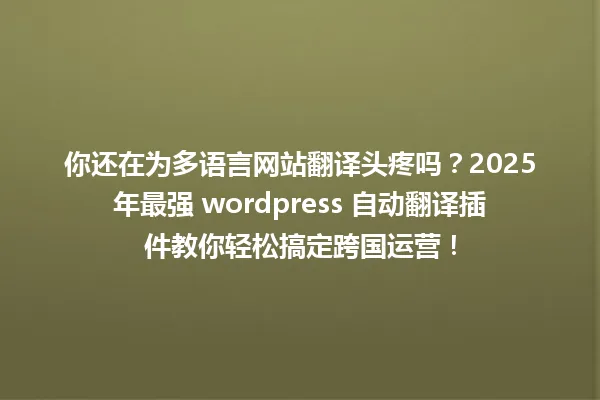你还在为多语言网站翻译头疼吗？2025年最强 wordpress 自动翻译插件教你轻松搞定跨国运营！ 一
