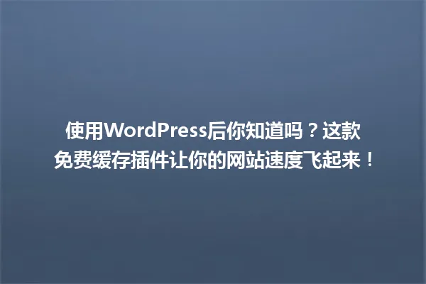 使用WordPress后你知道吗?这款免费缓存插件让你的网站速度飞起来! 一
