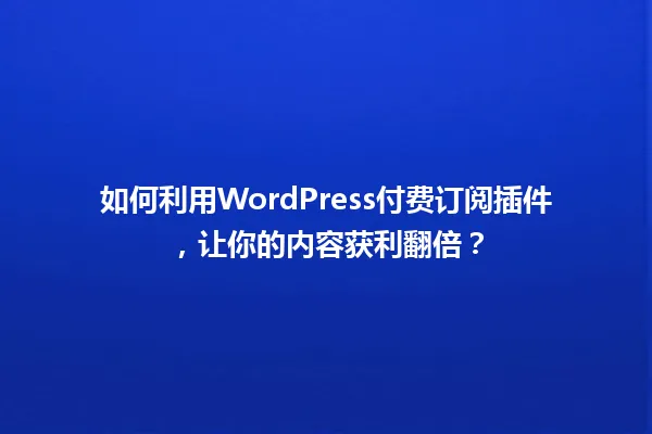 如何利用WordPress付费订阅插件,让你的内容获利翻倍? 一
