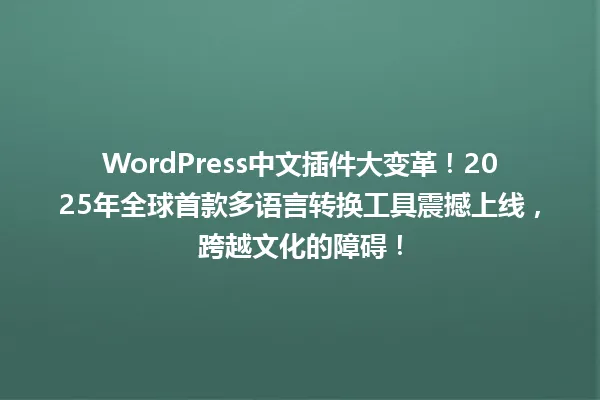 WordPress中文插件大变革!2025年全球首款多语言转换工具震撼上线,跨越文化的障碍! 一