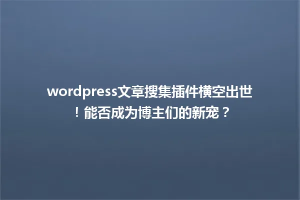 wordpress文章搜集插件横空出世!能否成为博主们的新宠? 一