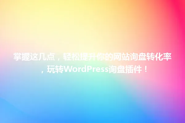 掌握这几点，轻松提升你的网站询盘转化率，玩转WordPress询盘插件！ 一