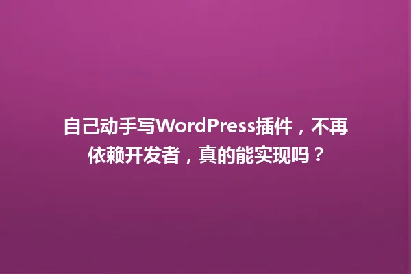 自己动手写WordPress插件,不再依赖开发者,真的能实现吗? 一