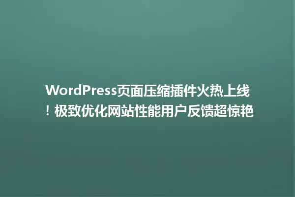 WordPress页面压缩插件火热上线!极致优化网站性能用户反馈超惊艳 一