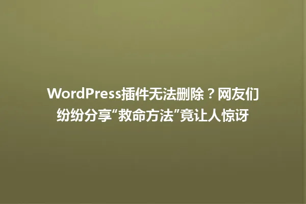 WordPress插件无法删除?网友们纷纷分享“救命方法”竟让人惊讶 一
