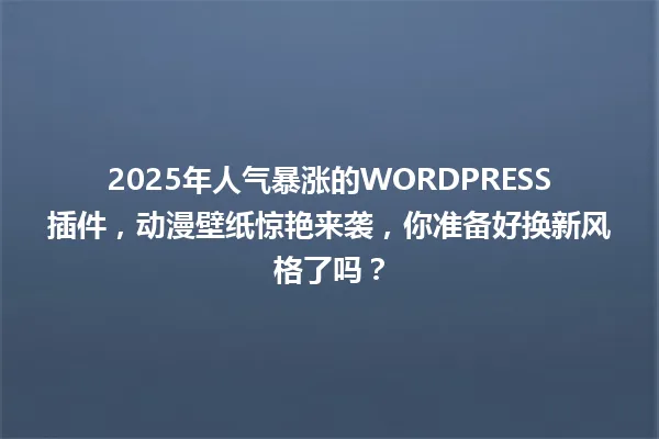 2025年人气暴涨的WORDPRESS插件,动漫壁纸惊艳来袭,你准备好换新风格了吗? 一
