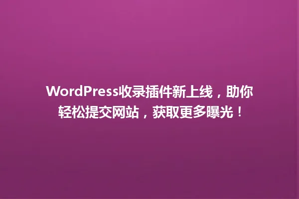 WordPress收录插件新上线,助你轻松提交网站,获取更多曝光! 一