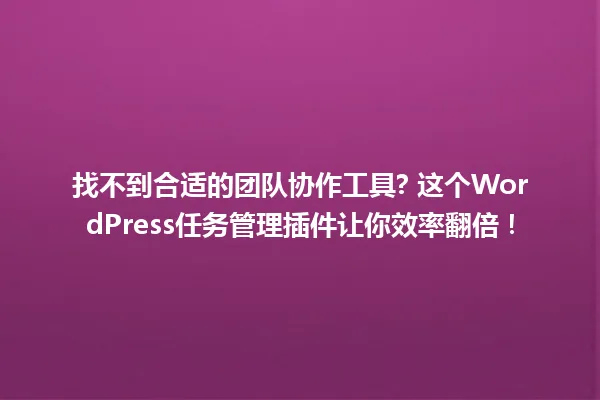找不到合适的团队协作工具? 这个WordPress任务管理插件让你效率翻倍! 一