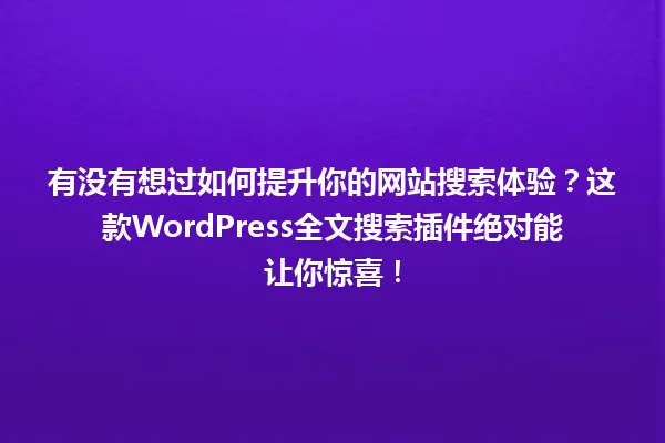 有没有想过如何提升你的网站搜索体验？这款WordPress全文搜索插件绝对能让你惊喜！ 一