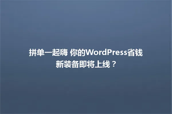 拼单一起嗨 你的WordPress省钱新装备即将上线? 一