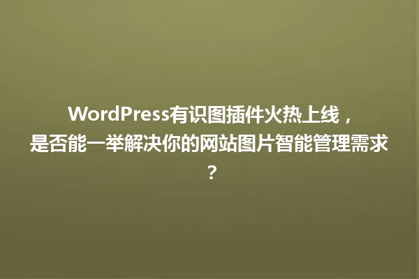 WordPress有识图插件火热上线,是否能一举解决你的网站图片智能管理需求? 一